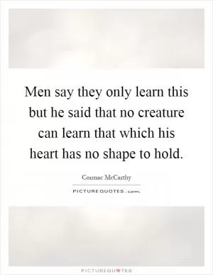 Men say they only learn this but he said that no creature can learn that which his heart has no shape to hold Picture Quote #1