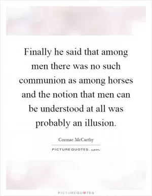 Finally he said that among men there was no such communion as among horses and the notion that men can be understood at all was probably an illusion Picture Quote #1