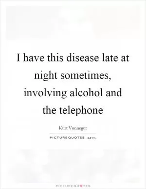 I have this disease late at night sometimes, involving alcohol and the telephone Picture Quote #1