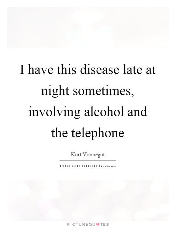 I have this disease late at night sometimes, involving alcohol and the telephone Picture Quote #1