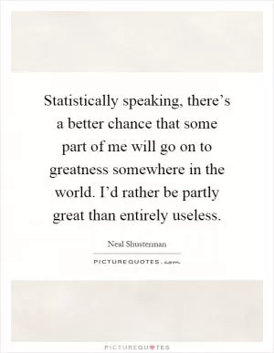 Statistically speaking, there’s a better chance that some part of me will go on to greatness somewhere in the world. I’d rather be partly great than entirely useless Picture Quote #1