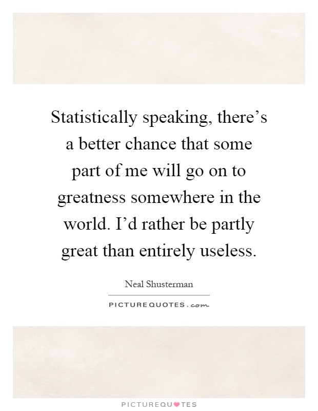 Statistically speaking, there's a better chance that some part of me will go on to greatness somewhere in the world. I'd rather be partly great than entirely useless Picture Quote #1