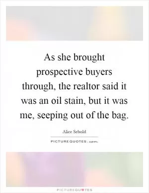 As she brought prospective buyers through, the realtor said it was an oil stain, but it was me, seeping out of the bag Picture Quote #1