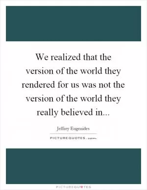 We realized that the version of the world they rendered for us was not the version of the world they really believed in Picture Quote #1
