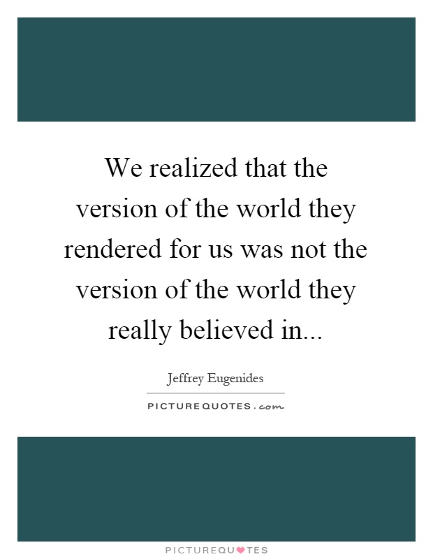 We realized that the version of the world they rendered for us was not the version of the world they really believed in Picture Quote #1