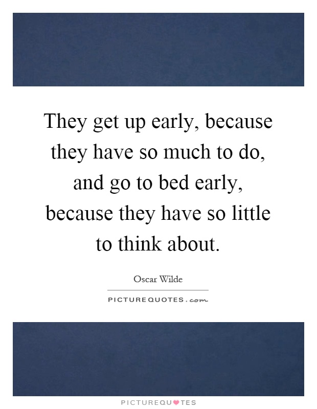 They get up early, because they have so much to do, and go to bed early, because they have so little to think about Picture Quote #1