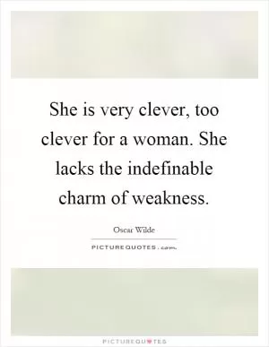 She is very clever, too clever for a woman. She lacks the indefinable charm of weakness Picture Quote #1