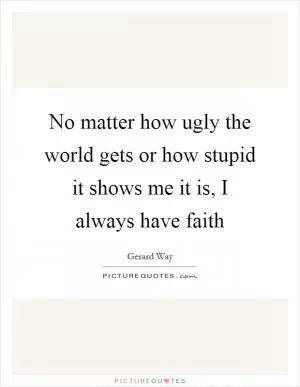 No matter how ugly the world gets or how stupid it shows me it is, I always have faith Picture Quote #1
