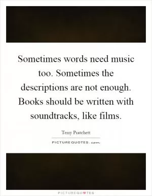 Sometimes words need music too. Sometimes the descriptions are not enough. Books should be written with soundtracks, like films Picture Quote #1