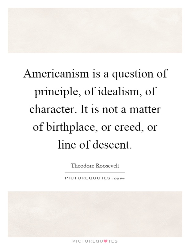 Americanism is a question of principle, of idealism, of character. It is not a matter of birthplace, or creed, or line of descent Picture Quote #1