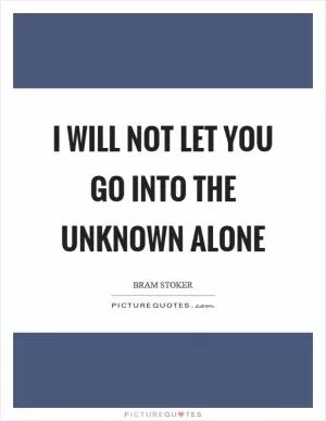 I will not let you go into the unknown alone Picture Quote #1