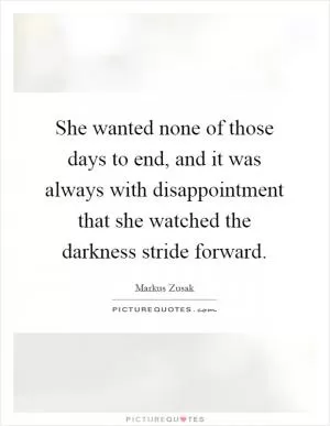 She wanted none of those days to end, and it was always with disappointment that she watched the darkness stride forward Picture Quote #1