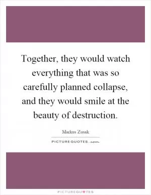 Together, they would watch everything that was so carefully planned collapse, and they would smile at the beauty of destruction Picture Quote #1