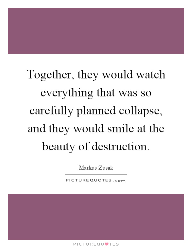 Together, they would watch everything that was so carefully planned collapse, and they would smile at the beauty of destruction Picture Quote #1