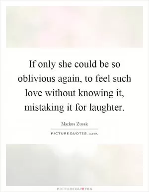 If only she could be so oblivious again, to feel such love without knowing it, mistaking it for laughter Picture Quote #1