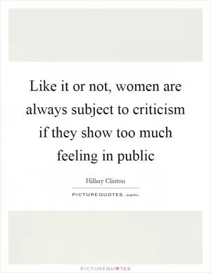 Like it or not, women are always subject to criticism if they show too much feeling in public Picture Quote #1