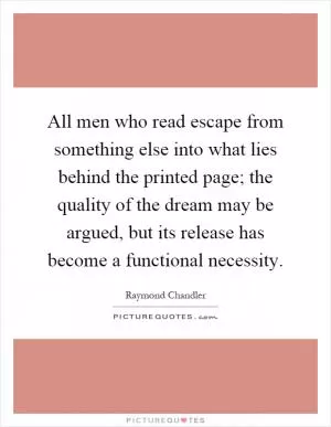 All men who read escape from something else into what lies behind the printed page; the quality of the dream may be argued, but its release has become a functional necessity Picture Quote #1