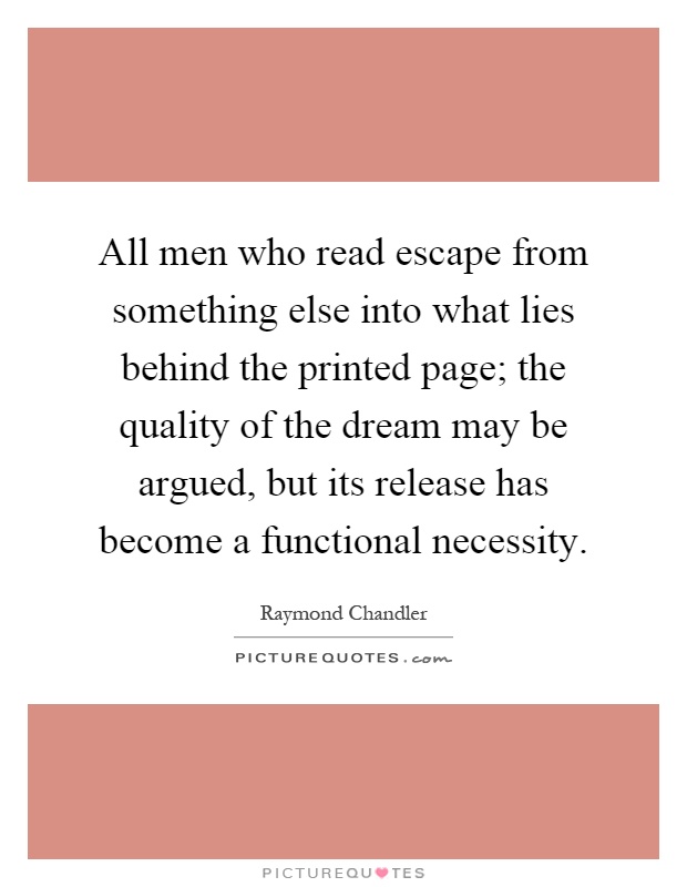 All men who read escape from something else into what lies behind the printed page; the quality of the dream may be argued, but its release has become a functional necessity Picture Quote #1