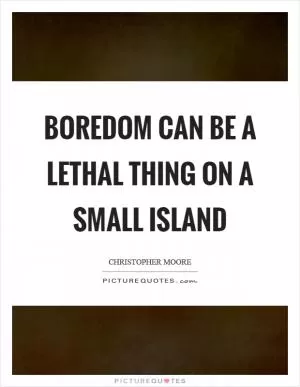 Boredom can be a lethal thing on a small island Picture Quote #1