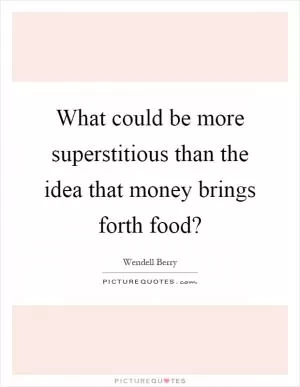 What could be more superstitious than the idea that money brings forth food? Picture Quote #1