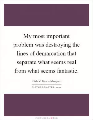 My most important problem was destroying the lines of demarcation that separate what seems real from what seems fantastic Picture Quote #1