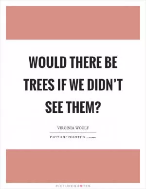Would there be trees if we didn’t see them? Picture Quote #1