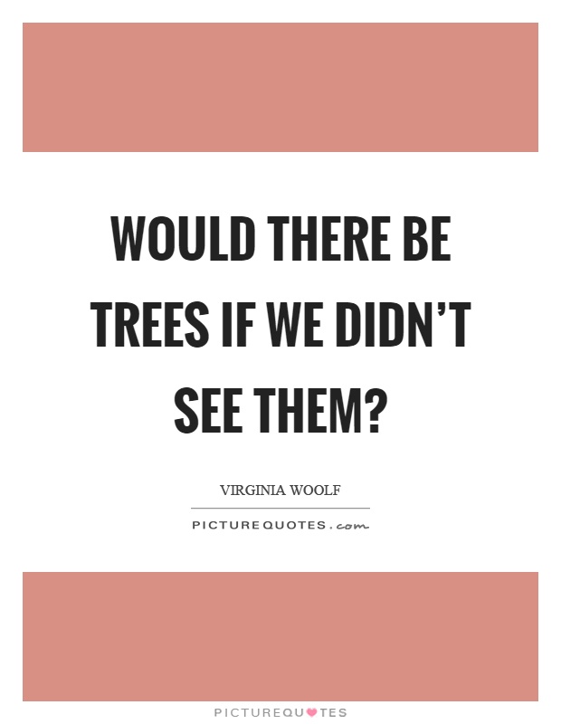 Would there be trees if we didn't see them? Picture Quote #1