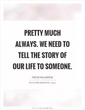 Pretty much always. We need to tell the story of our life to someone Picture Quote #1