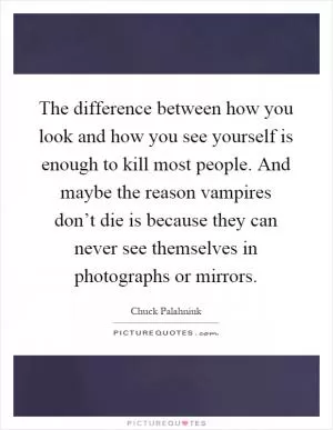 The difference between how you look and how you see yourself is enough to kill most people. And maybe the reason vampires don’t die is because they can never see themselves in photographs or mirrors Picture Quote #1