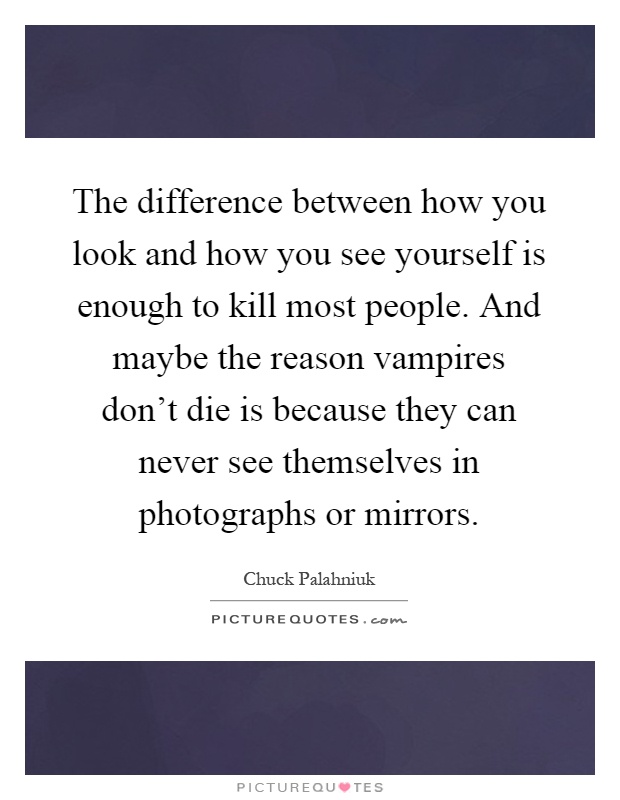 The difference between how you look and how you see yourself is enough to kill most people. And maybe the reason vampires don't die is because they can never see themselves in photographs or mirrors Picture Quote #1