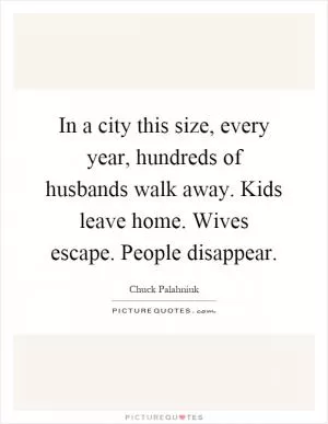 In a city this size, every year, hundreds of husbands walk away. Kids leave home. Wives escape. People disappear Picture Quote #1