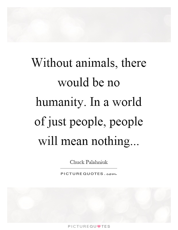 Without animals, there would be no humanity. In a world of just people, people will mean nothing Picture Quote #1