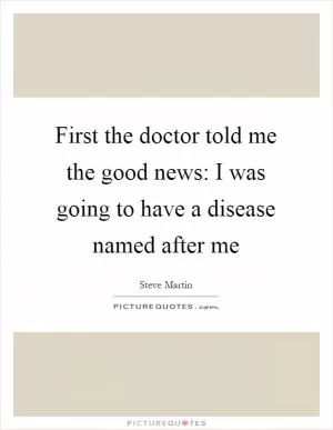 First the doctor told me the good news: I was going to have a disease named after me Picture Quote #1