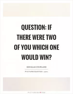 Question: If there were two of you which one would win? Picture Quote #1