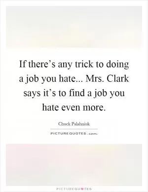 If there’s any trick to doing a job you hate... Mrs. Clark says it’s to find a job you hate even more Picture Quote #1