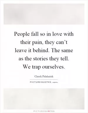 People fall so in love with their pain, they can’t leave it behind. The same as the stories they tell. We trap ourselves Picture Quote #1