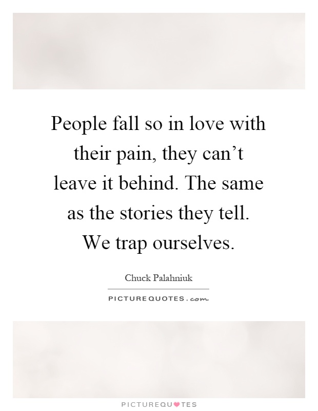 People fall so in love with their pain, they can't leave it behind. The same as the stories they tell. We trap ourselves Picture Quote #1