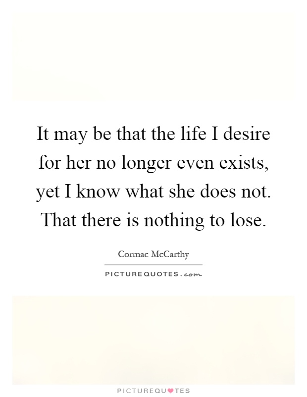 It may be that the life I desire for her no longer even exists, yet I know what she does not. That there is nothing to lose Picture Quote #1