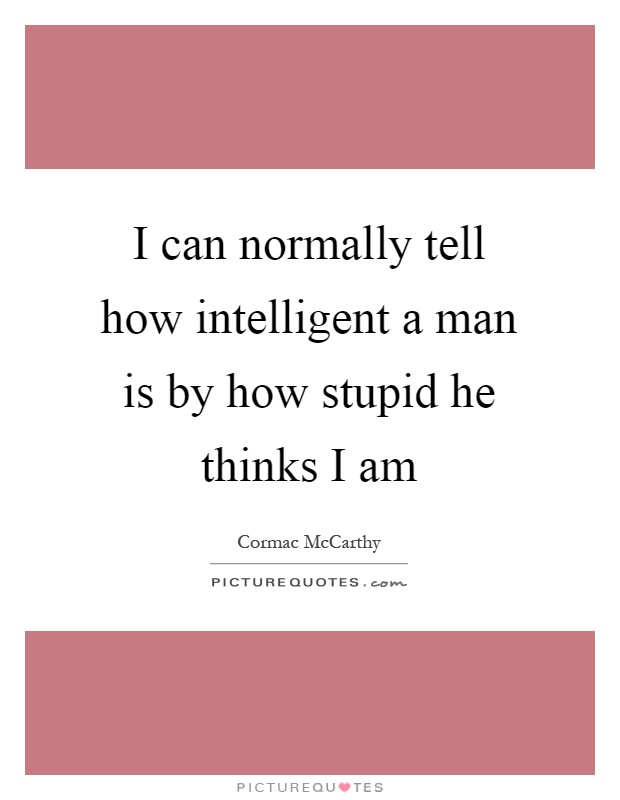 I can normally tell how intelligent a man is by how stupid he thinks I am Picture Quote #1