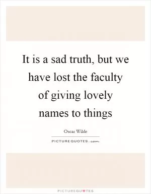It is a sad truth, but we have lost the faculty of giving lovely names to things Picture Quote #1