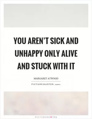 You aren’t sick and unhappy only alive and stuck with it Picture Quote #1