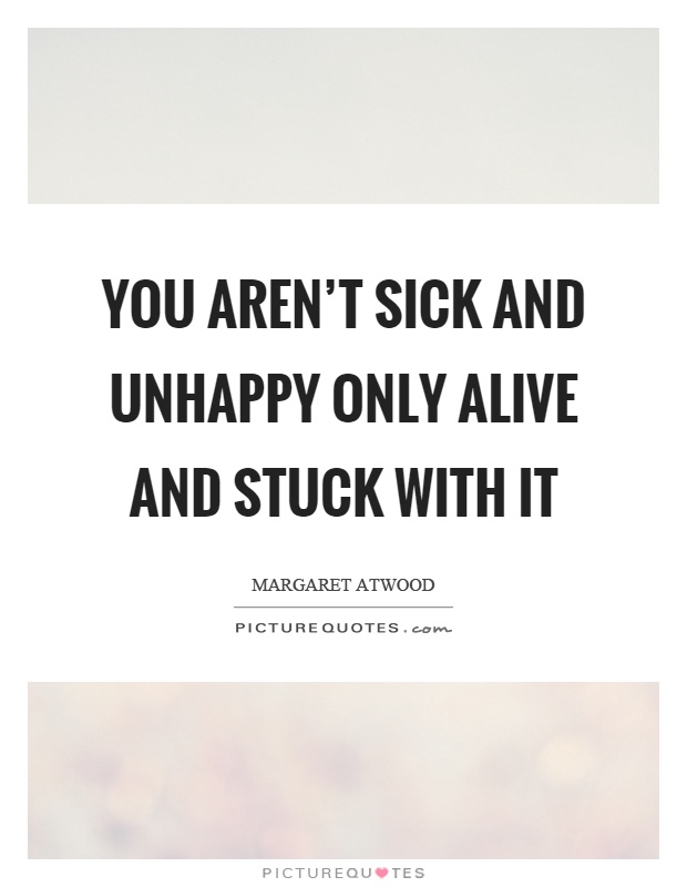 You aren't sick and unhappy only alive and stuck with it Picture Quote #1