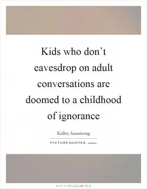 Kids who don’t eavesdrop on adult conversations are doomed to a childhood of ignorance Picture Quote #1