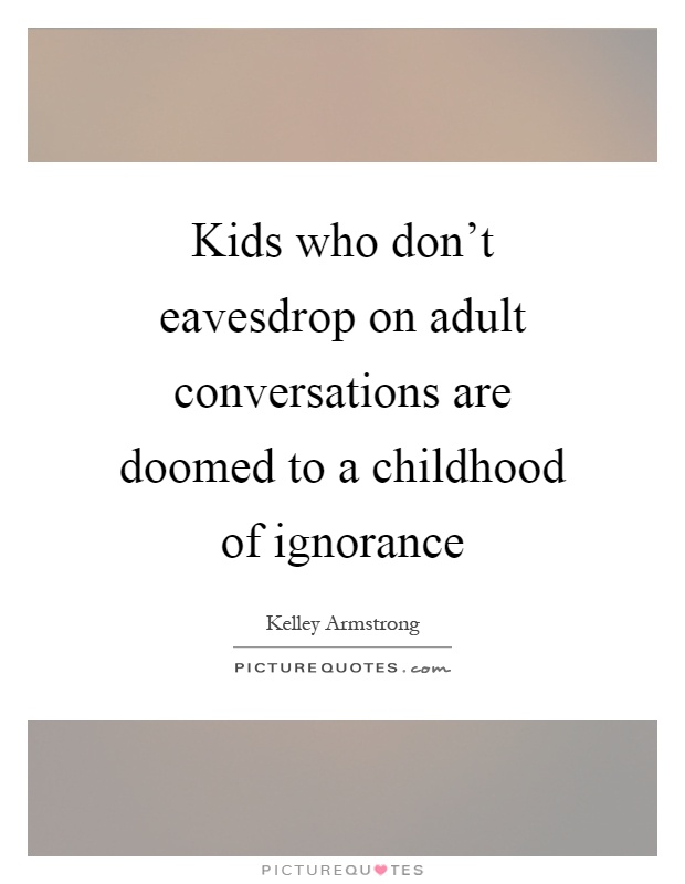 Kids who don't eavesdrop on adult conversations are doomed to a childhood of ignorance Picture Quote #1