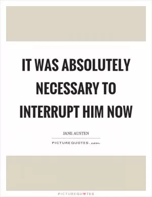 It was absolutely necessary to interrupt him now Picture Quote #1