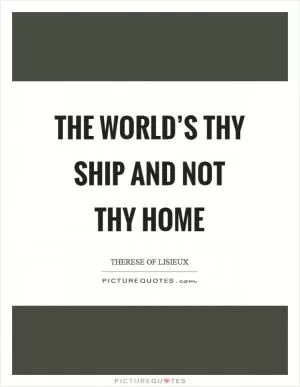 The world’s thy ship and not thy home Picture Quote #1