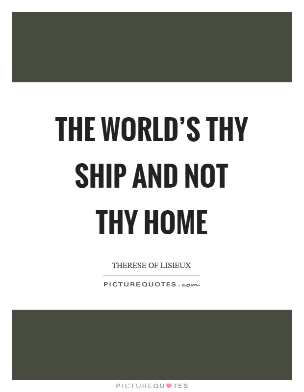 The world's thy ship and not thy home Picture Quote #1