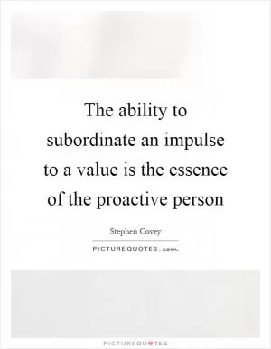 The ability to subordinate an impulse to a value is the essence of the proactive person Picture Quote #1