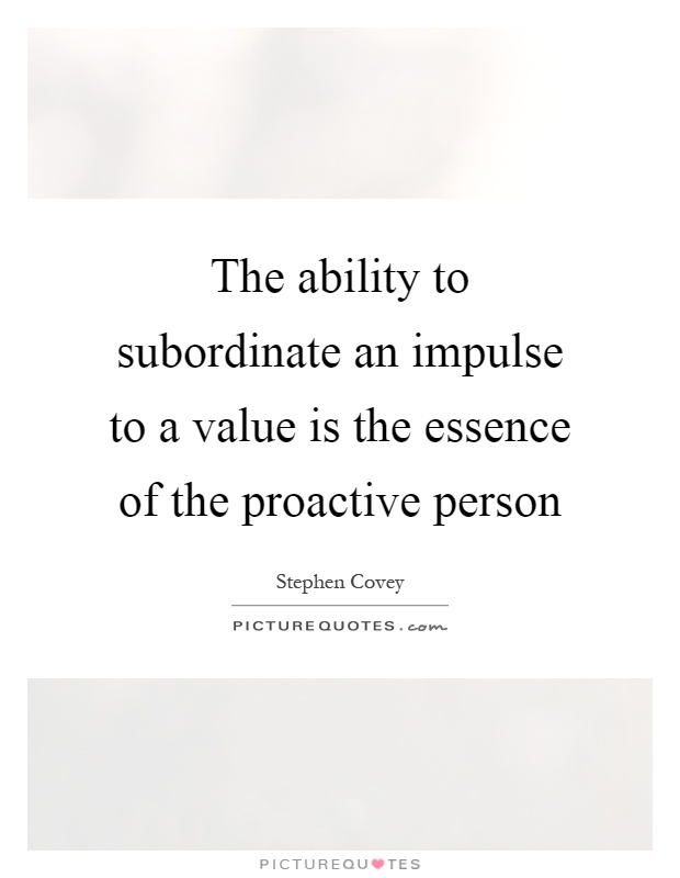 The ability to subordinate an impulse to a value is the essence of the proactive person Picture Quote #1