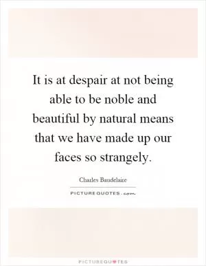 It is at despair at not being able to be noble and beautiful by natural means that we have made up our faces so strangely Picture Quote #1